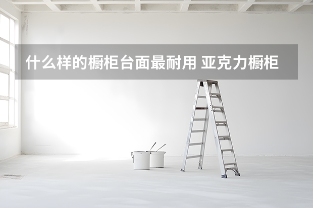 什么样的橱柜台面最耐用 亚克力橱柜台面好吗