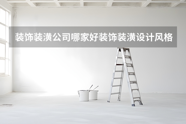 装饰装潢公司哪家好装饰装潢设计风格有哪些