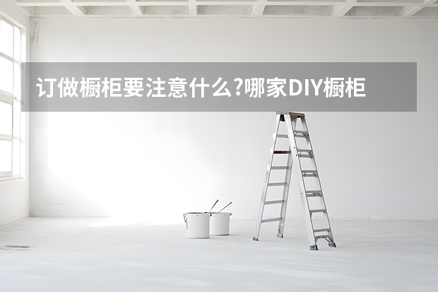 订做橱柜要注意什么?哪家DIY橱柜公司比较好?