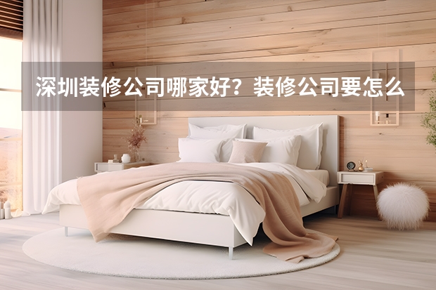 深圳装修公司哪家好?装修公司要怎么选择?